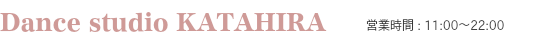 Dance Studio KATAHIRA,営業時間:11:00〜22:00,ガイダンス,ダンススタジオカタヒラ